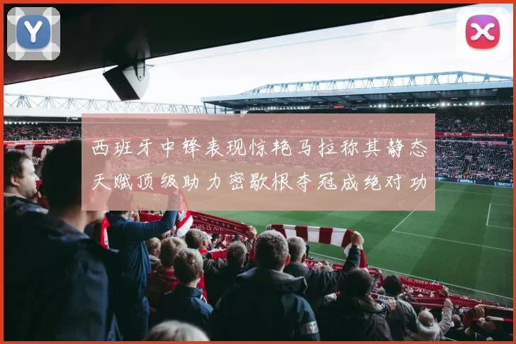 西班牙中锋表现惊艳马拉称其静态天赋顶级助力密歇根夺冠成绝对功臣