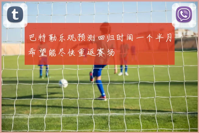 巴特勒乐观预测回归时间一个半月希望能尽快重返赛场