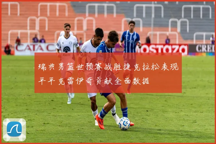 瑞典男篮世预赛战胜捷克拉松表现平平克雷伊奇贡献全面数据