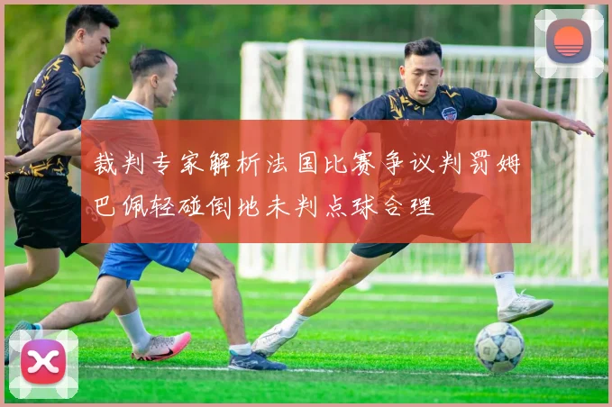 裁判专家解析法国比赛争议判罚姆巴佩轻碰倒地未判点球合理