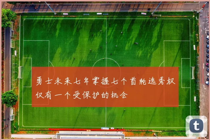 勇士未来七年掌握七个首轮选秀权仅有一个受保护的机会