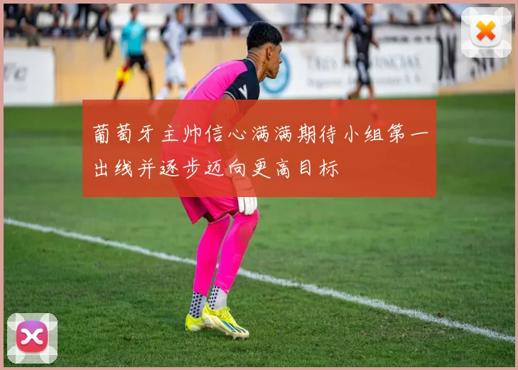 葡萄牙主帅信心满满期待小组第一出线并逐步迈向更高目标