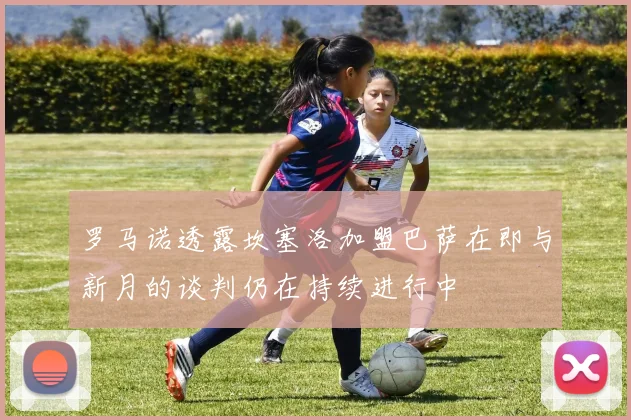 罗马诺透露坎塞洛加盟巴萨在即与新月的谈判仍在持续进行中