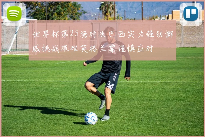 世界杯第25场对决巴西实力强劲挪威挑战艰难英格兰需谨慎应对
