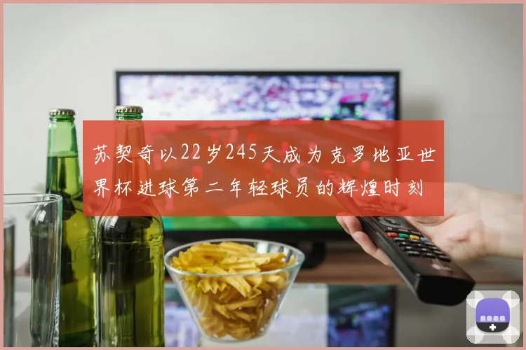 苏契奇以22岁245天成为克罗地亚世界杯进球第二年轻球员的辉煌时刻