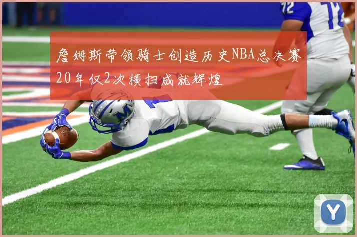 詹姆斯带领骑士创造历史NBA总决赛20年仅2次横扫成就辉煌