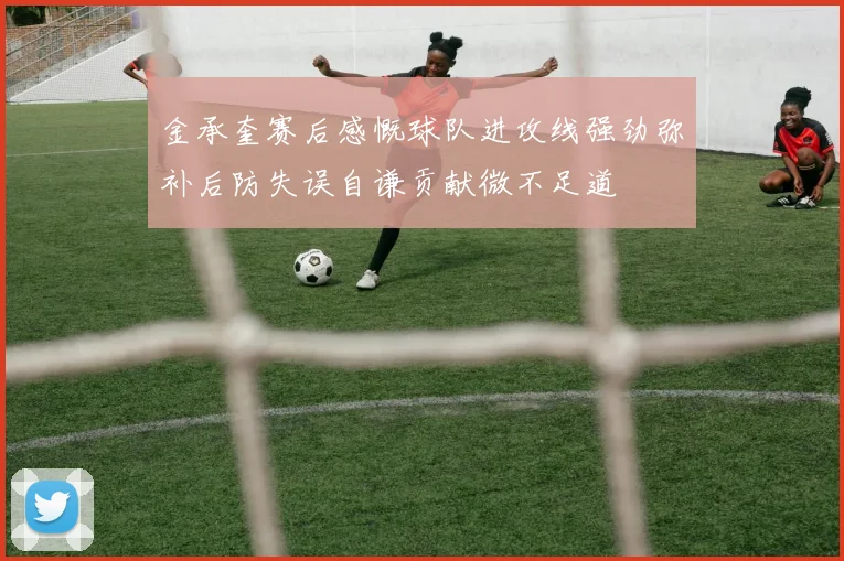 金承奎赛后感慨球队进攻线强劲弥补后防失误自谦贡献微不足道