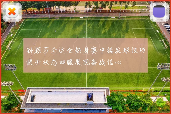 孙颖莎全运会热身赛中接发球技巧提升状态回暖展现备战信心