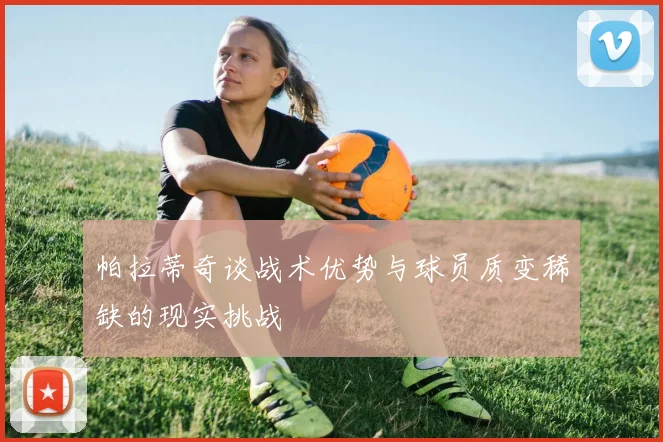 帕拉蒂奇谈战术优势与球员质变稀缺的现实挑战