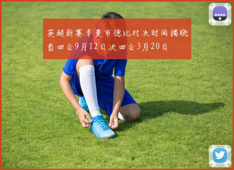 英超新赛季曼市德比对决时间揭晓首回合9月12日次回合3月20日